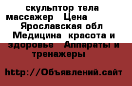 скульптор тела -массажер › Цена ­ 1 000 - Ярославская обл. Медицина, красота и здоровье » Аппараты и тренажеры   